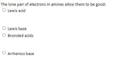 The lone pair of electrons in amines allow them to be good:
O Lewis acid
O Lewis base
O Bronsted acids
O Arrhenius base
