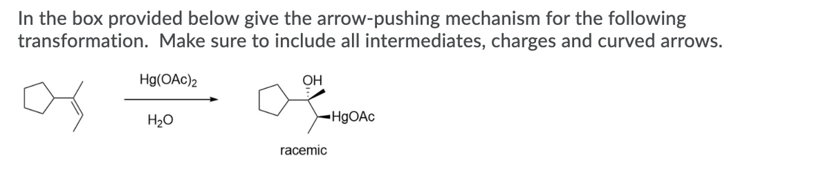 In the box provided below give the arrow-pushing mechanism for the following
transformation. Make sure to include all intermediates, charges and curved arrows.
Hg(OAc)2
OH
H20
racemic

