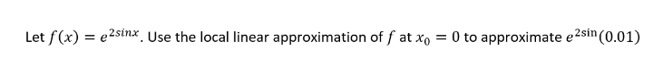 Let f(x) = e2sinx. Use the local linear approximation of f at x = 0 to approximate e²sin (0.01)