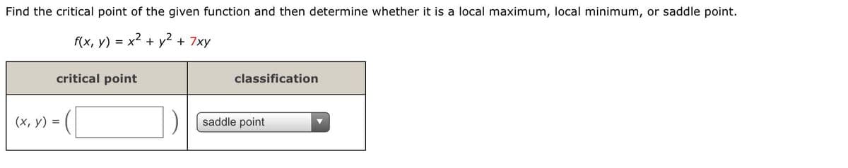 Find the critical point of the given function and then determine whether it is a local maximum, local minimum, or saddle point.
f(x, y) = x2 + y + 7xy
critical point
classification
(x, y) =
saddle point
