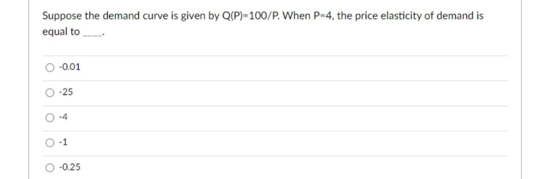 Suppose the demand curve is given by Q(P)=100/P. When P=4, the price elasticity of demand is
equal to
O -0.01
-25
O -4
-1
O -0.25
