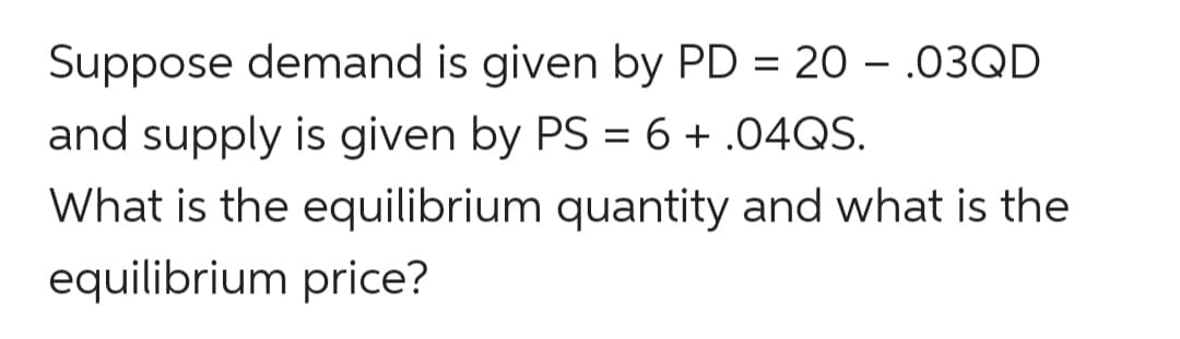 Suppose demand is given by PD = 20 – .03QD
-
and supply is given by PS = 6 + .04QS.
What is the equilibrium quantity and what is the
equilibrium price?
