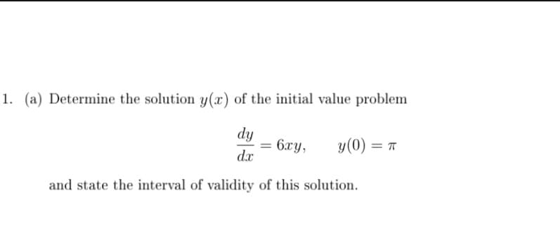 1. (a) Determine the solution y(x) of the initial value problem
dy
6xy,
d.x
y(0) = T
and state the interval of validity of this solution.
