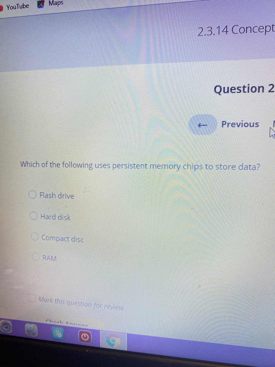 Which of the following uses persistent memory chips to store data?
Flash drive
Hard disk
O Compact disc
O RAM
