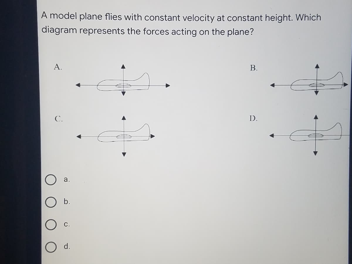 A model plane flies with constant velocity at constant height. Which
diagram represents the forces acting on the plane?
A.
В.
С.
D.
a.
b.
С.
d.
