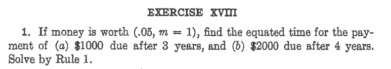 EXERCISE XvI
1. If money is worth (.05, m =
ment of (a) $1000 due after 3 years, and (b) $2000 due after 4 years.
Solve by Rule 1.
1), find the equated time for the pay-
