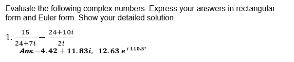 Evaluate the following complex numbers. Express your answers in rectangular
form and Euler form. Show your detailed solution.
15
1.
24+7i
24+10i
2i
Ans. -4.42 + 11.83i. 12, 63 110.5°
e
