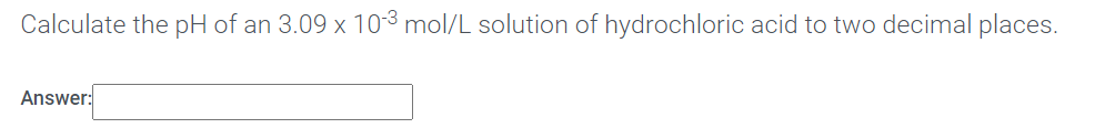 Calculate the pH of an 3.09 x 103 mol/L solution of hydrochloric acid to two decimal places.
Answer:
