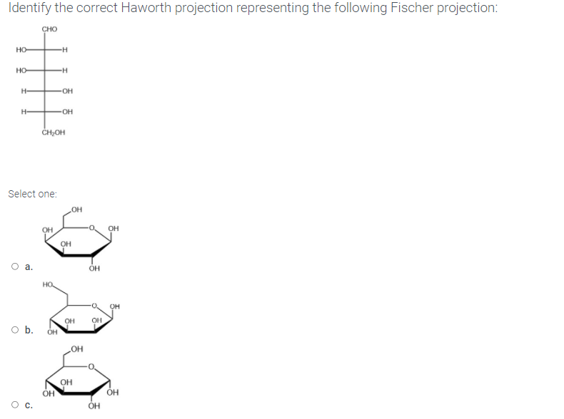 Identify the correct Haworth projection representing the following Fischer projection:
CHO
Но-
H-
но-
H-
OH
H-
OH
ČH;OH
Select one:
HO
OH
OH
a.
OH
OH
OH
b.
OH
OH
OH
OH
С.
OH
