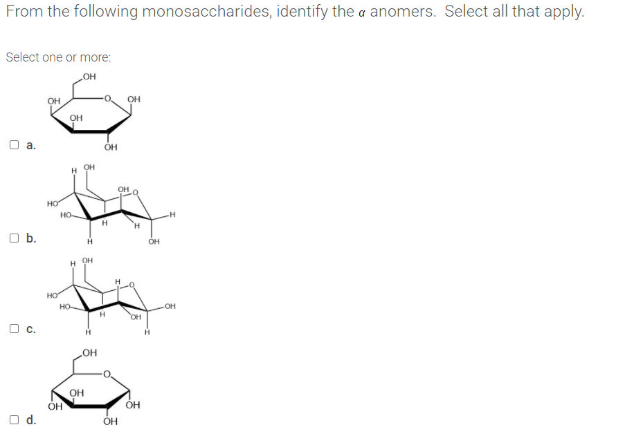 From the following monosaccharides, identify the a anomers. Select all that apply.
Select one or more:
OH
он
OH
OH
O a.
OH
OH
HO
но-
Ob.
ÓH
H OH
HO
но-
он
H
OH
O c.
HO
OH
ÓH
ÓH
d.
