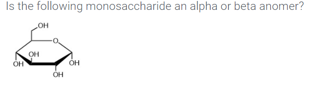 Is the following monosaccharide an alpha or beta anomer?
HO
OH
OH
ÓH
ÓH
