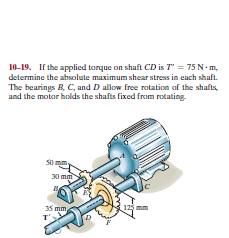 10-19. If the applied torque on shaft CD is T" = 75 N- m,
determine the absolute maximum shear stress in each shaft.
The bearings B, C, and D allow free rotation of the shafts,
and the motor holds the shafts fixed from rotating.
S0m
30 mm
35 mm
125 mm
