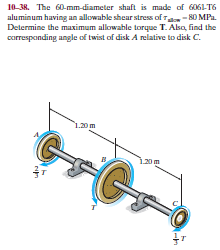 10-38. The 60-mm-diameter shaft is made of 6061-T6
aluminum having an allowable shear stress of Ta- 80 MPa.
Determine the maximum allowable torque T. Alka, find the
corresponding angle of twist of disk A relative to disk C.
1.20m
120m
