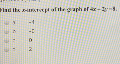 Find the x-intercept of the graph of 4x – 2y=8.
a
-4
b
-0
d
2
