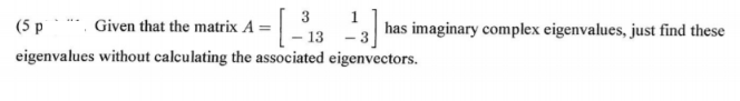 3
(5 p
1
has imaginary complex eigenvalues, just find these
Given that the matrix A
- 13 - 3
eigenvalues without calculating the associated eigenvectors.
