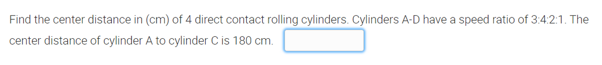 Find the center distance in (cm) of 4 direct contact rolling cylinders. Cylinders A-D have a speed ratio of 3:4:2:1. The
center distance of cylinder A to cylinder C is 180 cm.
