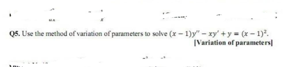 Q5. Use the method of variation of parameters to solve (x - 1)y"- xy' + y = (x- 1)2.
(Variation of parameters]
