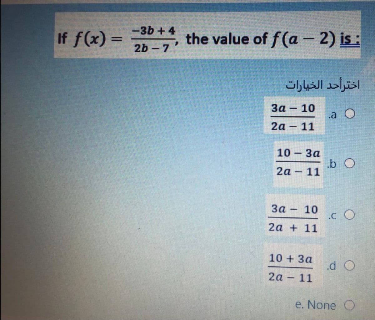-3b+4
If f(x) =
the value of f (a - 2) is :
2b - 7'
اخترأحد الخيارات
За - 10
.a O
2a
11
10- За
.b O
11
2a
-
За - 10
.c O
2a + 11
10 + 3a
.d O
2а - 11
e. None O
