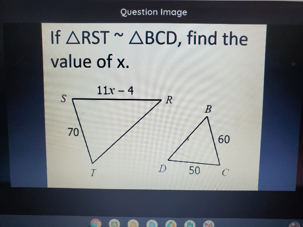 Question Image
If ARST ~ ABCD, find the
value of x.
11x - 4
R
70
60
50
T
