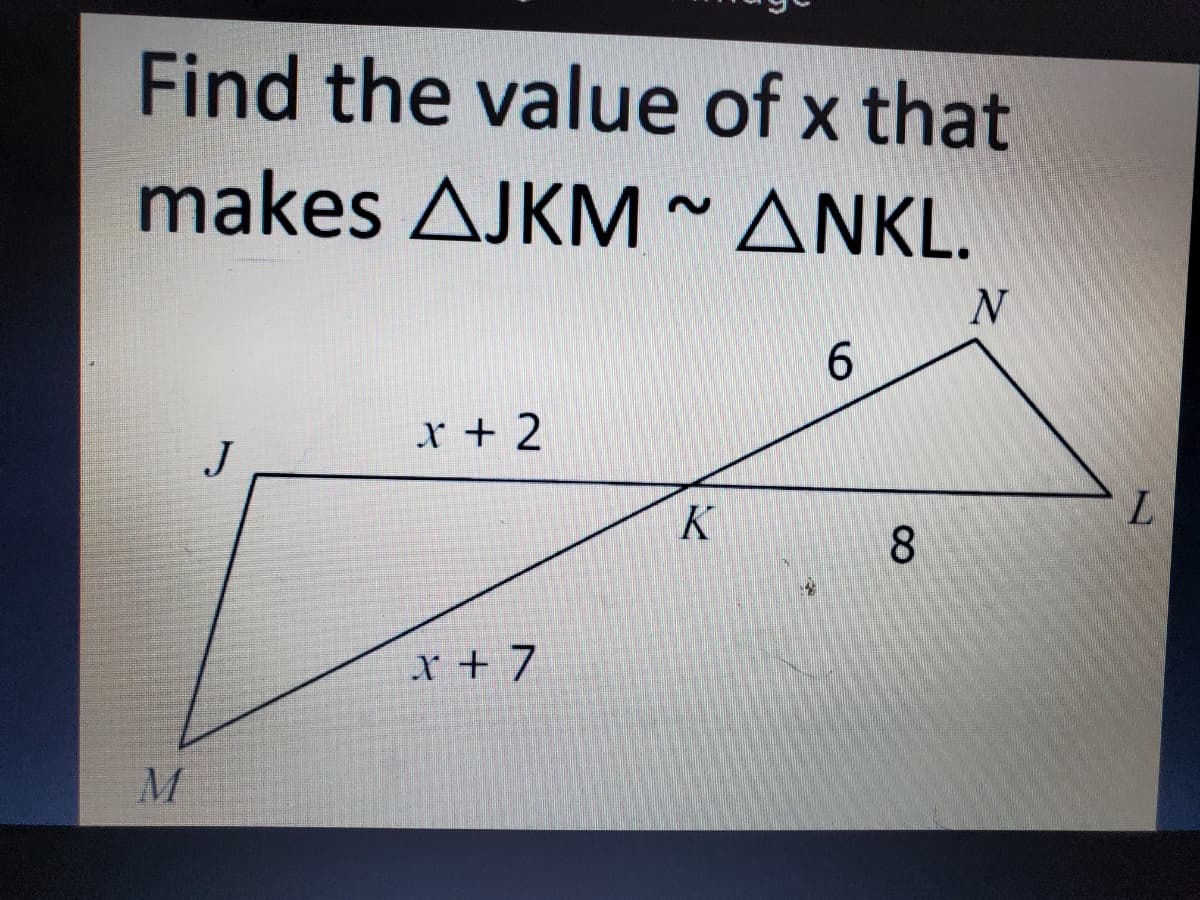 Find the value of x that
makes AJKM ~ ANKL.
6.
x + 2
J
K
L.
8.
x + 7
M
