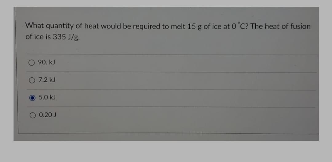 What quantity of heat would be required to melt 15 g of ice at 0°C? The heat of fusion
of ice is 335 J/g.
O 90. kJ
O 7.2 kJ
5.0 kJ
O 0.20 J
