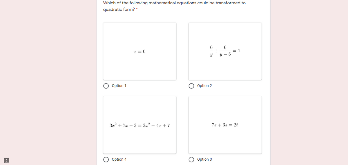 Which of the following mathematical equations could be transformed to
quadratic form? *
6
= 1
у — 5
x = 0
- +
O Option 1
O Option 2
За? + 7а — 3 — За? — 4х + 7
7s + 3s = 2t
O Option 4
O Option 3
