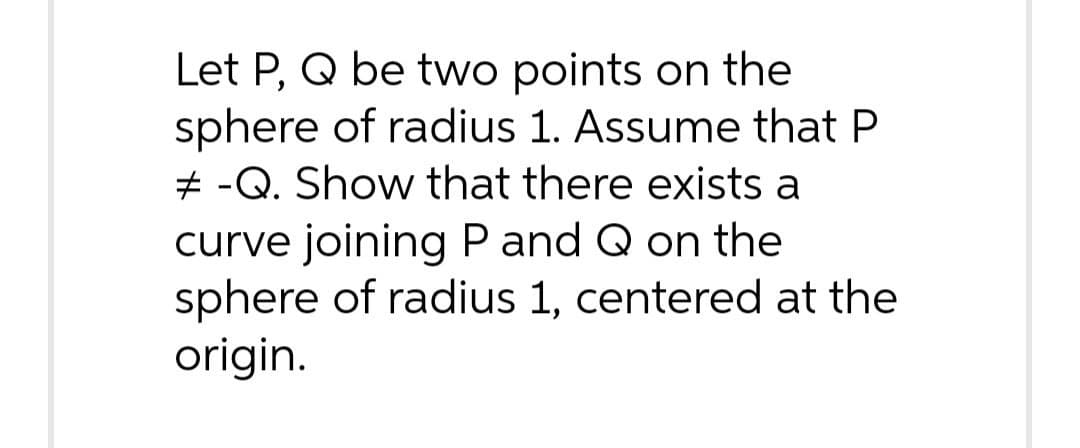 Let P, Q be two points on the
sphere of radius 1. Assume that P
# -Q. Show that there exists a
curve joining P and Q on the
sphere of radius 1, centered at the
origin.