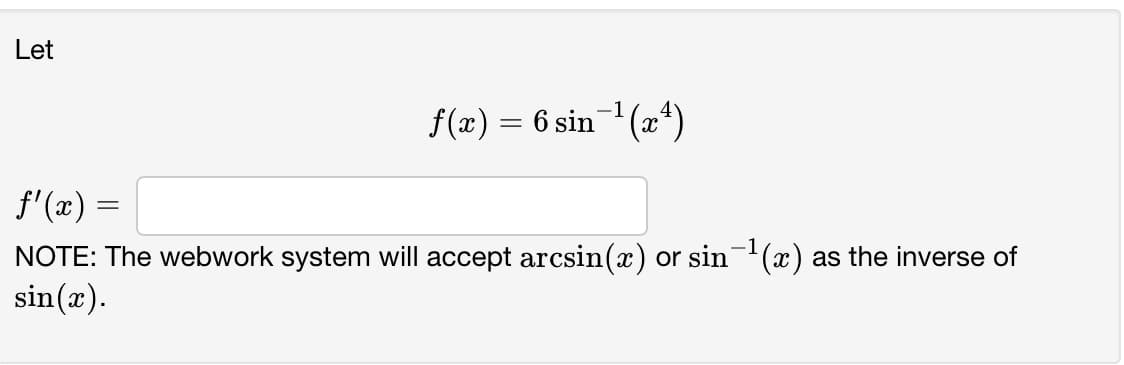 Let
-1
f(x) = 6 sin (x4)
f'(x) =
NOTE: The webwork system will accept arcsin(x) or sin-(x) as the inverse of
sin(x).
