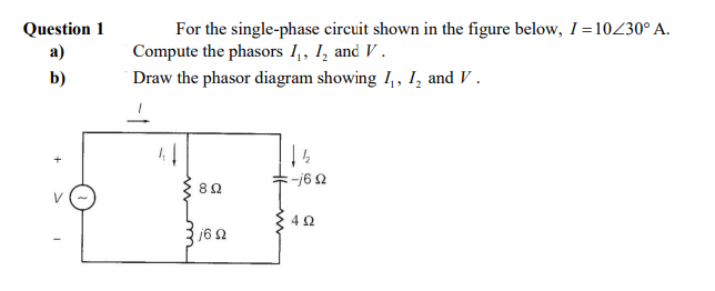 For the single-phase circuit shown in the figure below, I=10Z30° A.
Compute the phasors I,, I, and V .
Question 1
a)
b)
Draw the phasor diagram showing I,, I, and V .
82
