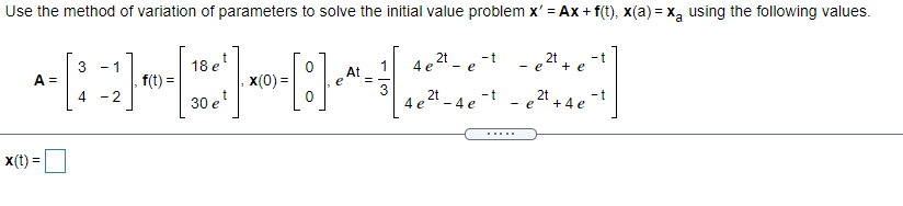 Use the method of variation of parameters to solve the initial value problem x' = Ax + f(t), x(a) = x, using the following values.
2t
-t
- e
2t
18 e
f(t) =
4 e
+ e
3
A =
4
1
At
e
- 1
- e
x(0) =
- 2
30 e
2t
-4 e -t
2t + 4e -t
4 e
- e
.....
X(t) =
%3!
