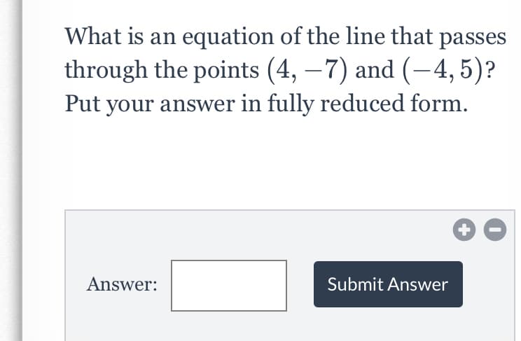 What is an equation of the line that passes
through the points (4, –7) and (-4, 5)?
Put your answer in fully reduced form.
Answer:
Submit Answer
+
