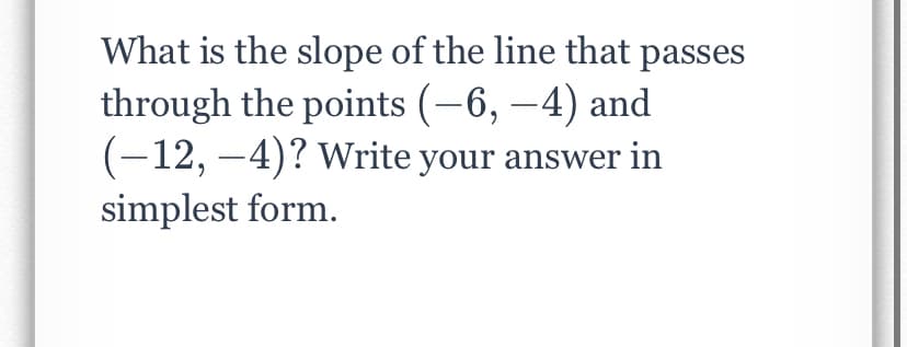 What is the slope of the line that passes
through the points (-6, –4) and
(-12, –4)? write your answer in
simplest form.
