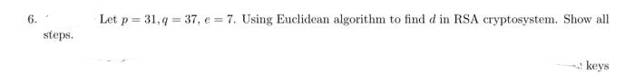 6.
Let p = 31, q = 37, e = 7. Using Euclidean algorithm to find d in RSA cryptosystem. Show all
steps.
keys
