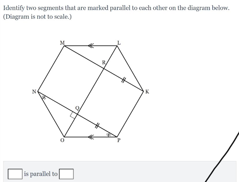 Identify two segments that are marked parallel to each other on the diagram below.
(Diagram is not to scale.)
M
R
N
K
is parallel to
