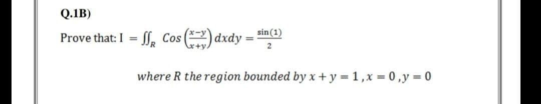Q.1B)
Prove that: I = f, Cos () dxdy
sin(1)
where R the region bounded by x+ y = 1,x = 0,y = 0
