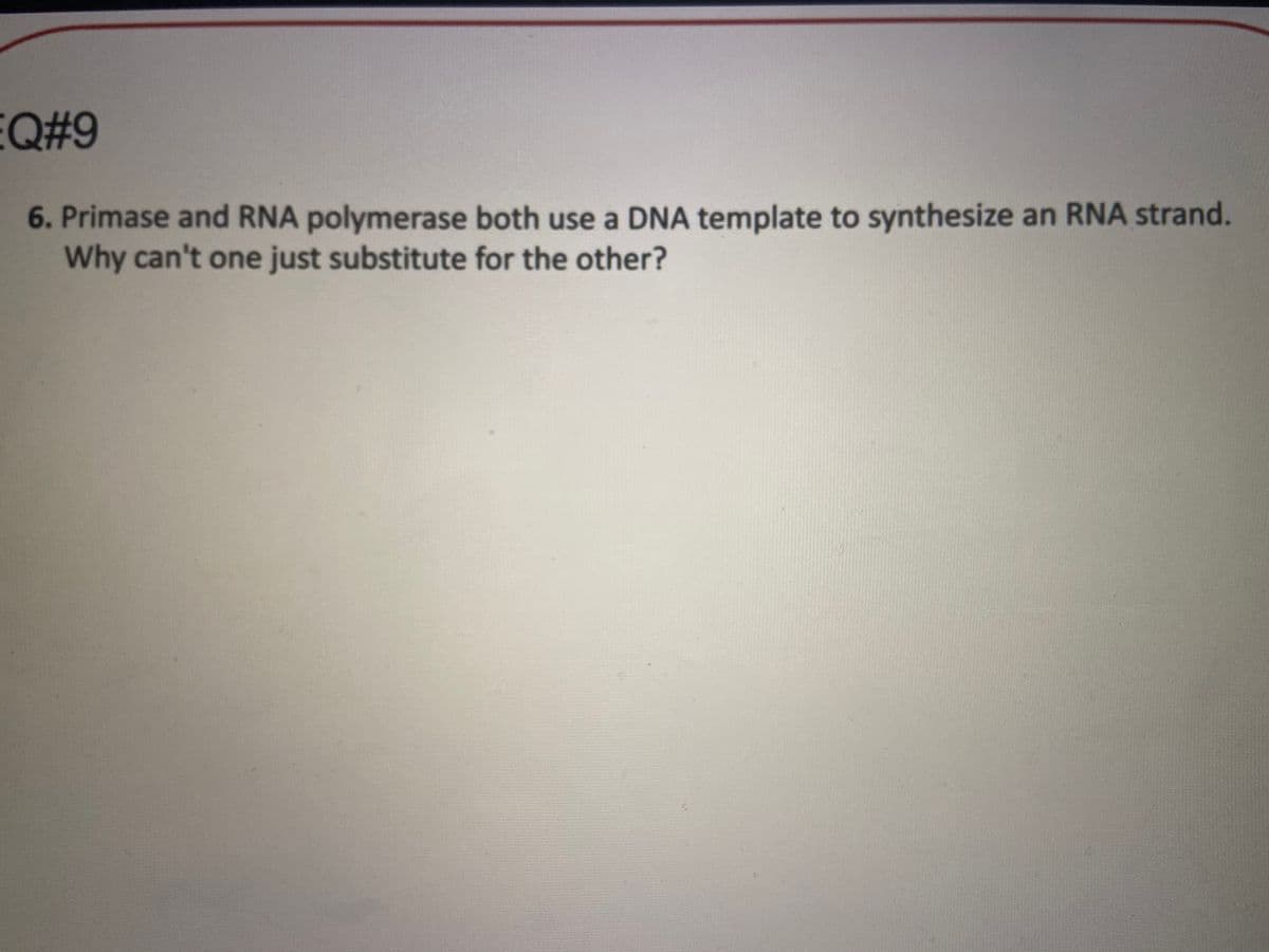 EQ#9
6. Primase and RNA polymerase both use a DNA template to synthesize an RNA strand.
Why can't one just substitute for the other?
