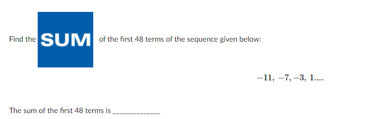 SUM of the first 48 terms of the sequence given below:
-11, –7, –3, 1...
The sum of the first 48 terms is
