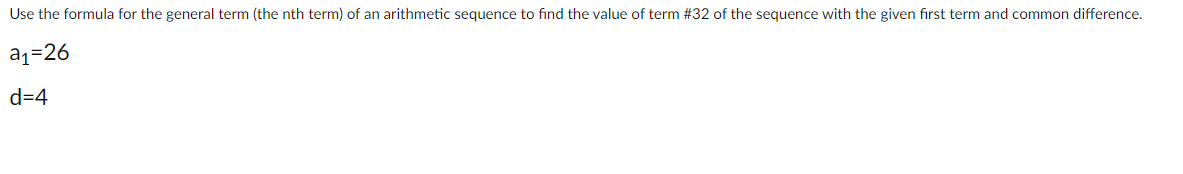Use the formula for the general term (the nth term) of an arithmetic sequence to find the value of term #32 of the sequence with the given first term and common difference.
aq=26
d=4
