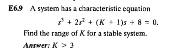 E6.9 A system has a characteristic equation
s3 + 2s? + (K + 1)s + 8 = 0.
%3D
Find the range of K for a stable system.
Answer: K > 3
