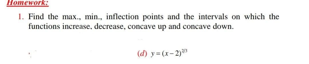 Ноmеwork:
1. Find the max., min., inflection points and the intervals on which the
functions increase, decrease, concave up and concave down.
2/3
(d) y = (x- 2)5
