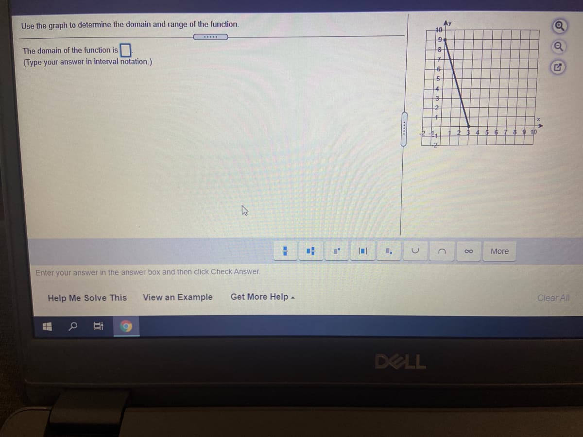 Use the graph to determine the domain and range of the function.
Ay
10
The domain of the function is
(Type your answer in interval notation.)
9 1b
More
Enter your answer in the answer box and then click Check Answer.
Help Me Solve This
View an Example
Get More Help-
Clear All
DELL
....

