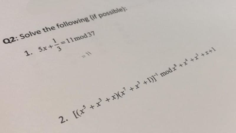 Q2: Solve the following (if possible):
1. 5x+=11mod 37
2. [(x +x + x)(x' +x' +1)] mod x* + x* +x' +x+1
