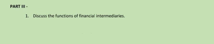 PART III -
1. Discuss the functions of financial intermediaries.
