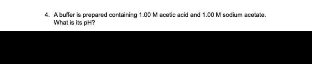 4. A buffer is prepared containing 1.00 M acetic acid and 1.00 M sodium acetate.
What is its pH?

