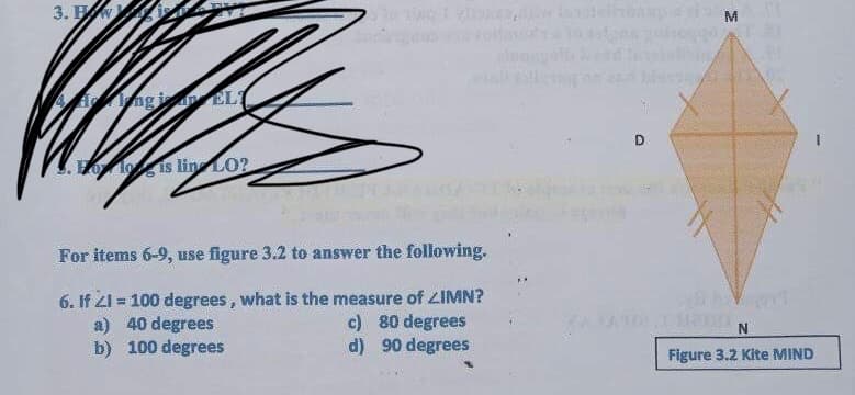 3.
Aingi EL
D.
is lin LO?
For items 6-9, use figure 3.2 to answer the following.
6. If 21 = 100 degrees, what is the measure of LIMN?
a) 40 degrees
b) 100 degrees
c) 80 degrees
d) 90 degrees
Figure 3.2 Kite MIND
