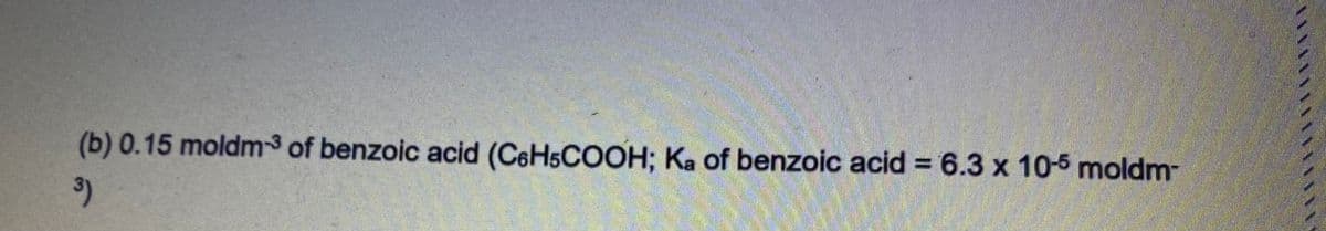 (b) 0.15 moldm3 of benzoic acid (C6HSCOOH; Ka of benzoic acid = 6.3 x 10-5 moldm-
3)
