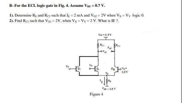 B- For the ECL logic gate in Fig. 4. Assume VBE = 0.7 V.
1). Determine RE and Re₂ such that I = 2 mA and Vo2 = 2V when Vx = Vy logic 0.
2). Find Rei such that Voi = 2V, when Vx= Vy= 2 V. What is IE ?.
9₂
Vx
Vec-3.5V
T
Rei
ovo
V₁²
Figure 4
www
OR
V-3.8 V
-1.5V