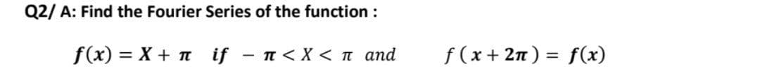 Q2/ A: Find the Fourier Series of the function :
f(x) = X+n_if - ■< X< π and
f(x+2n) = f(x)