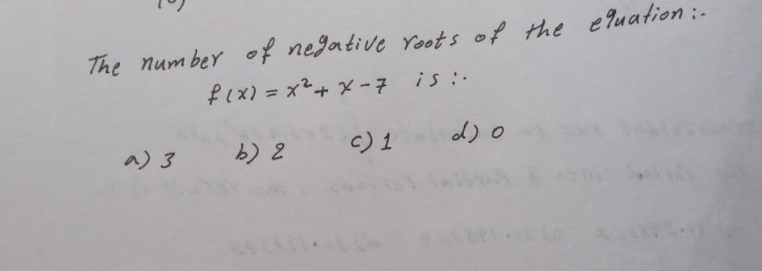 The number of negative roots of the equation :-
f(x) = x²+x-7
is :-
a) 3
b) 2
c) 1
d) 0