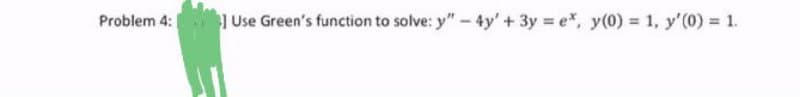 Problem 4: 1 Use Green's function to solve: y" - 4y' + 3y = e*, y(0) = 1, y'(0) = 1.

